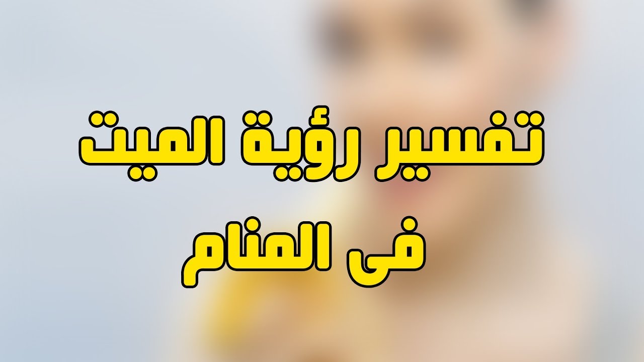 رؤية الميت حي في المنام , تفسير كامل رؤيه هذا الحلو